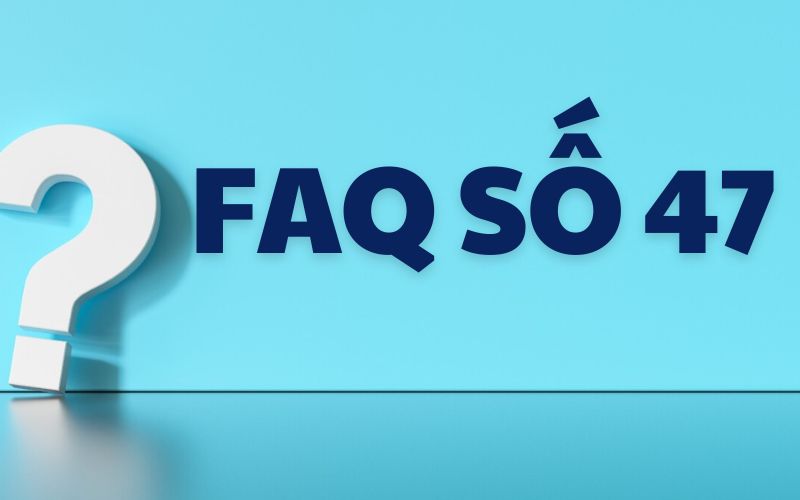 Câu hỏi thường gặp (FAQ) về số 47