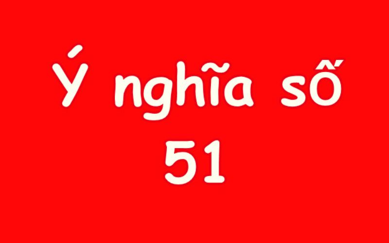 Tìm hiểu ý nghĩa số 51 trong phong thủy và ảnh hưởng đến sự nghiệp, gia đạo