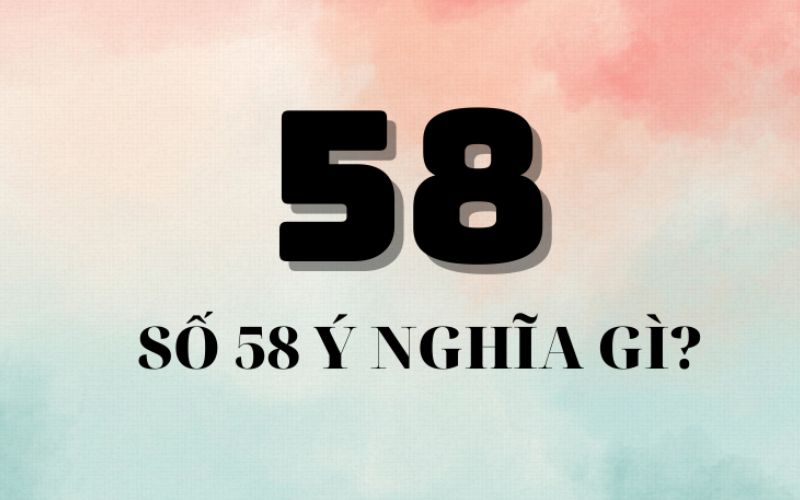 Số 58 mang ý nghĩa gì? Giải mã con số trong phong thủy và đời sống