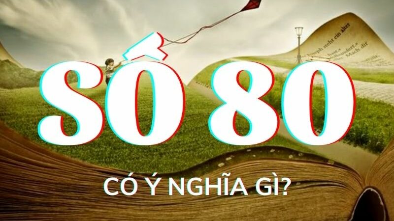 Số 80 mang ý nghĩa gì? Tìm hiểu giá trị của con số 80 trong các lĩnh vực