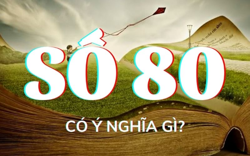 Số 80 mang ý nghĩa gì? Tìm hiểu giá trị của con số 80 trong các lĩnh vực