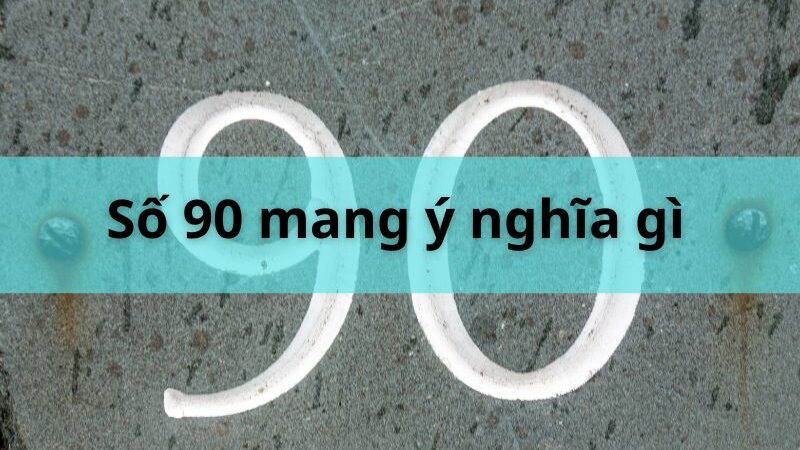 Số 90 mang ý nghĩa gì? Tìm hiểu ý nghĩa số 90 trong nhiều lĩnh vực