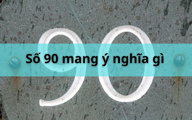 Số 90 mang ý nghĩa gì? Tìm hiểu ý nghĩa số 90 trong nhiều lĩnh vực